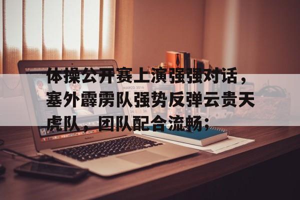 爱游戏-体操公开赛上演强强对话，塞外霹雳队强势反弹云贵天虎队，团队配合流畅；的简单介绍