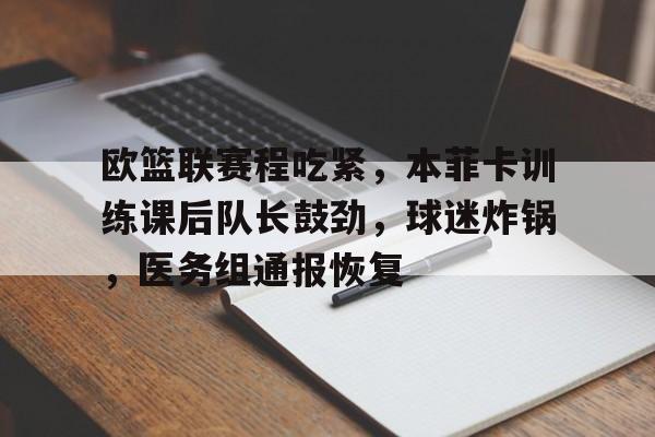 爱游戏体育-欧篮联赛程吃紧，本菲卡训练课后队长鼓劲，球迷炸锅，医务组通报恢复的简单介绍