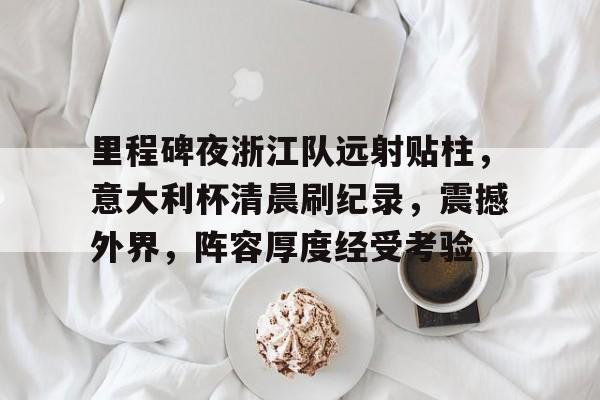 爱游戏官网-里程碑夜浙江队远射贴柱，意大利杯清晨刷纪录，震撼外界，阵容厚度经受考验(向纪念碑敬献花篮规定)
