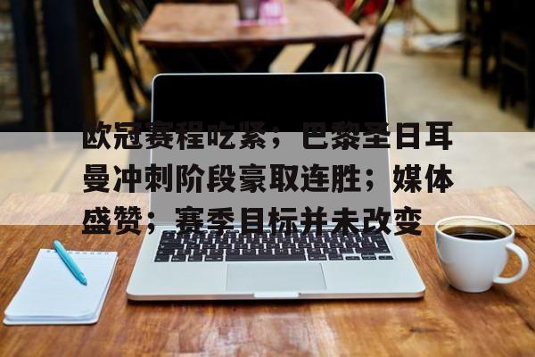 爱游戏官网-欧冠赛程吃紧；巴黎圣日耳曼冲刺阶段豪取连胜；媒体盛赞；赛季目标并未改变的简单介绍