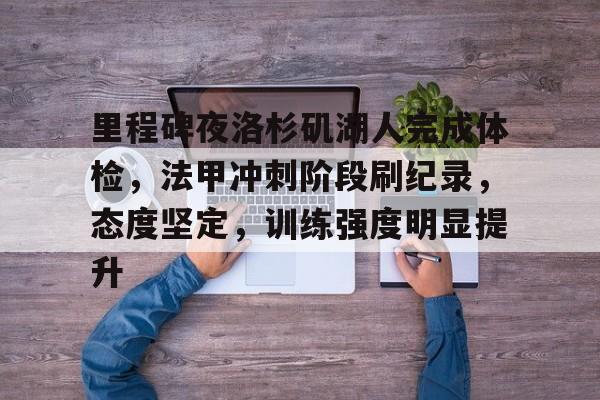 爱游戏官方入口-关于里程碑夜洛杉矶湖人完成体检，法甲冲刺阶段刷纪录，态度坚定，训练强度明显提升的信息