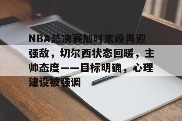 爱游戏体育-NBA总决赛加时末段再迎强敌，切尔西状态回暖，主帅态度——目标明确，心理建设被强调的简单介绍