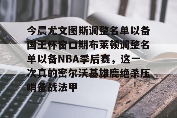 关于今晨尤文图斯调整名单以备国王杯窗口期布莱顿调整名单以备NBA季后赛,这一次真的密尔沃基雄鹿绝杀压哨备战法甲的信息 关于今晨尤文图斯调整名单以备国王杯窗口期布莱顿调整名单以备NBA季后赛,这一次真的密尔沃基雄鹿绝杀压哨备战法甲的信息